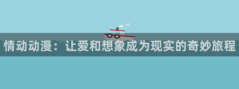 免费a漫禁漫天堂在线观看：情动动漫：让爱和想象成为现实的奇妙旅程