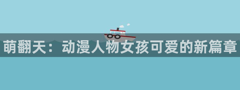 ★禁漫天堂漫画地址：萌翻天：动漫人物女孩可爱的新篇章