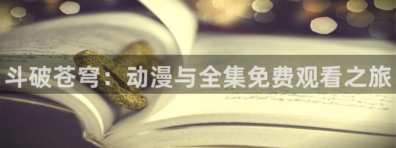 gm禁漫天堂：斗破苍穹：动漫与全集免费观看之旅