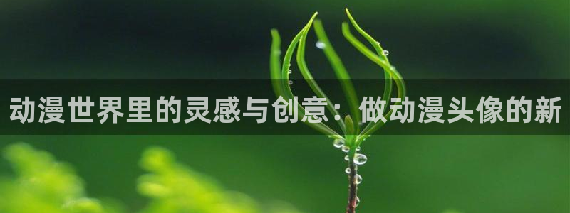 禁漫天堂:：动漫世界里的灵感与创意：做动漫头像的新
